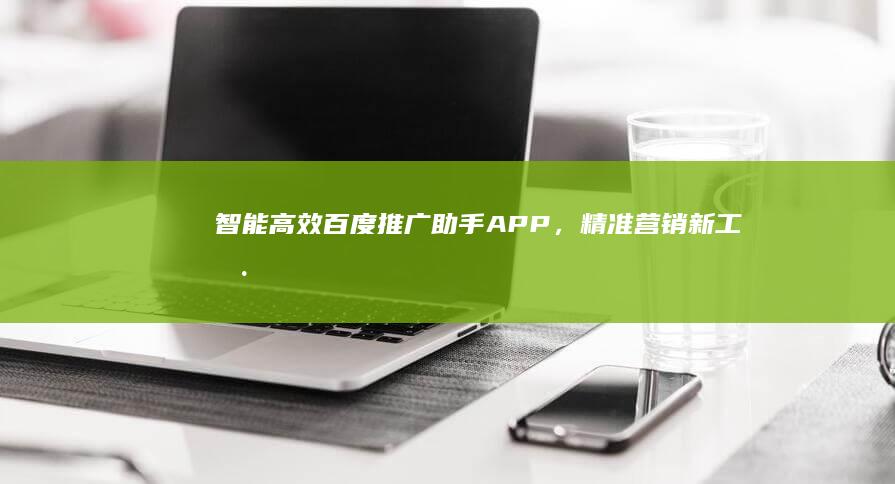 智能高效：百度推广助手APP，精准营销新工具