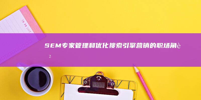 SEM专家：管理和优化搜索引擎营销的职场角色